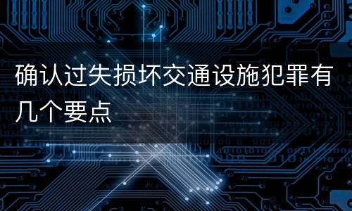 确认过失损坏交通设施犯罪有几个要点