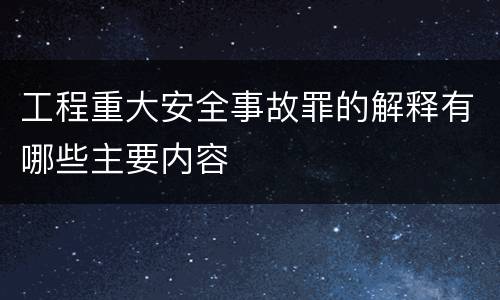 工程重大安全事故罪的解释有哪些主要内容