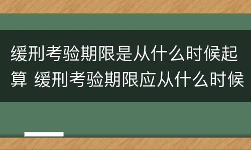 缓刑考验期限是从什么时候起算 缓刑考验期限应从什么时候算起