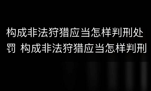 构成非法狩猎应当怎样判刑处罚 构成非法狩猎应当怎样判刑处罚
