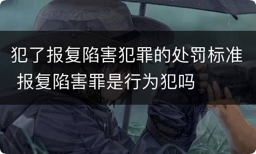 犯了报复陷害犯罪的处罚标准 报复陷害罪是行为犯吗