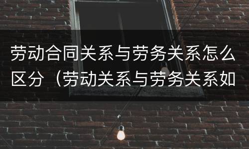 劳动合同关系与劳务关系怎么区分（劳动关系与劳务关系如何区分）