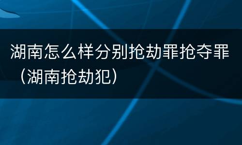湖南怎么样分别抢劫罪抢夺罪（湖南抢劫犯）