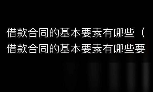 借款合同的基本要素有哪些（借款合同的基本要素有哪些要求）