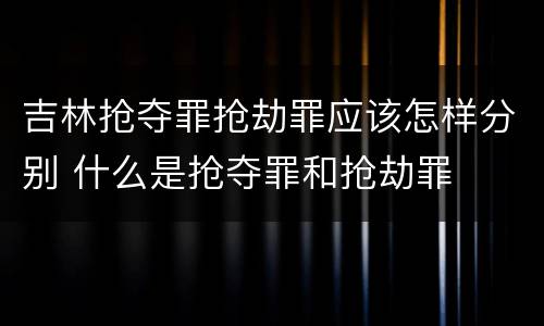 吉林抢夺罪抢劫罪应该怎样分别 什么是抢夺罪和抢劫罪