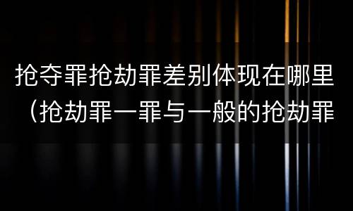 抢夺罪抢劫罪差别体现在哪里（抢劫罪一罪与一般的抢劫罪区别）