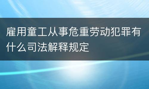雇用童工从事危重劳动犯罪有什么司法解释规定