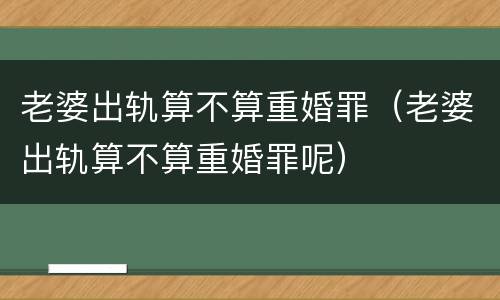 老婆出轨算不算重婚罪（老婆出轨算不算重婚罪呢）