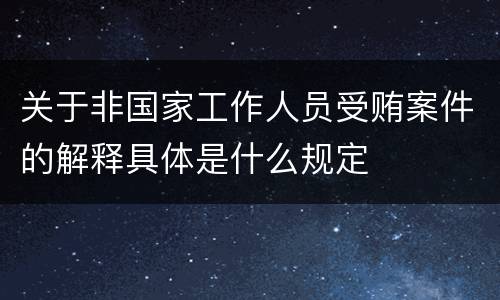 关于非国家工作人员受贿案件的解释具体是什么规定