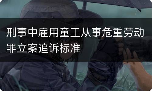 刑事中雇用童工从事危重劳动罪立案追诉标准