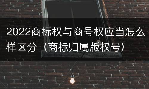 2022商标权与商号权应当怎么样区分（商标归属版权号）