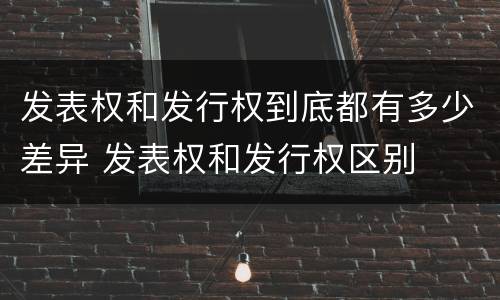 发表权和发行权到底都有多少差异 发表权和发行权区别