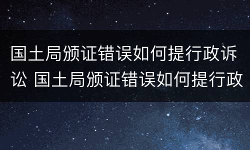 国土局颁证错误如何提行政诉讼 国土局颁证错误如何提行政诉讼申请