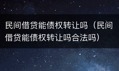 民间借贷能债权转让吗（民间借贷能债权转让吗合法吗）