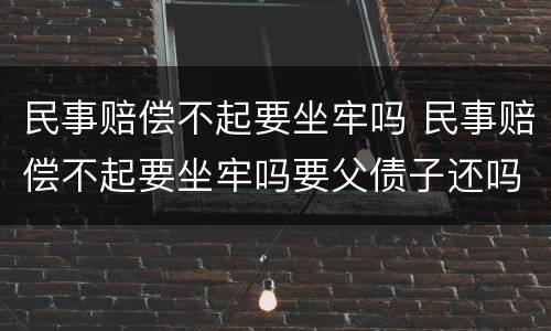 民事赔偿不起要坐牢吗 民事赔偿不起要坐牢吗要父债子还吗