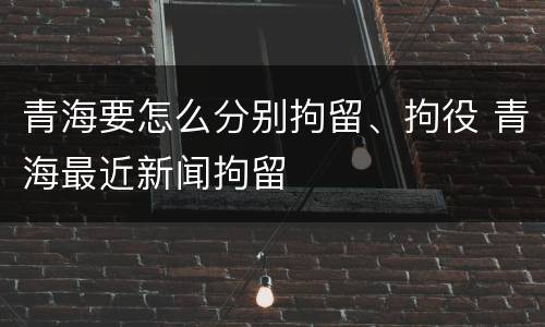 青海要怎么分别拘留、拘役 青海最近新闻拘留