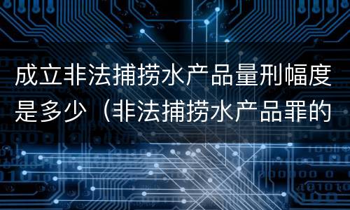 成立非法捕捞水产品量刑幅度是多少（非法捕捞水产品罪的成立要求）