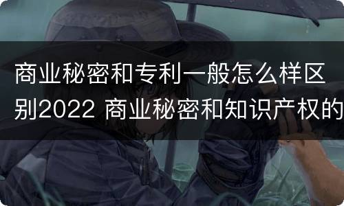 商业秘密和专利一般怎么样区别2022 商业秘密和知识产权的区别