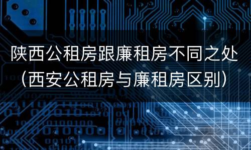 陕西公租房跟廉租房不同之处（西安公租房与廉租房区别）