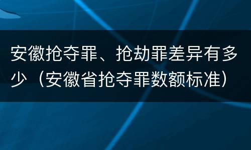 安徽抢夺罪、抢劫罪差异有多少(安徽省抢夺罪数额标准)