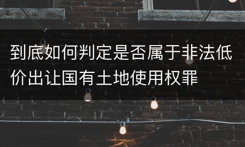 到底如何判定是否属于非法低价出让国有土地使用权罪