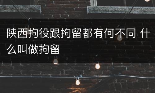 陕西拘役跟拘留都有何不同 什么叫做拘留