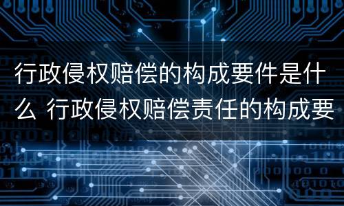 行政侵权赔偿的构成要件是什么 行政侵权赔偿责任的构成要件的行为要件是违法行为