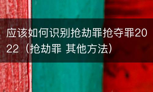 应该如何识别抢劫罪抢夺罪2022（抢劫罪 其他方法）