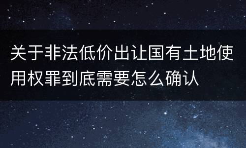关于非法低价出让国有土地使用权罪到底需要怎么确认