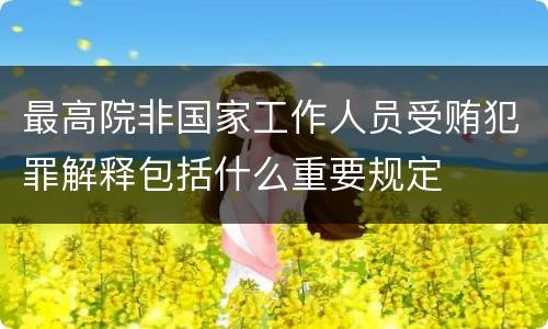 最高院非国家工作人员受贿犯罪解释包括什么重要规定