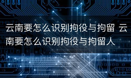 云南要怎么识别拘役与拘留 云南要怎么识别拘役与拘留人