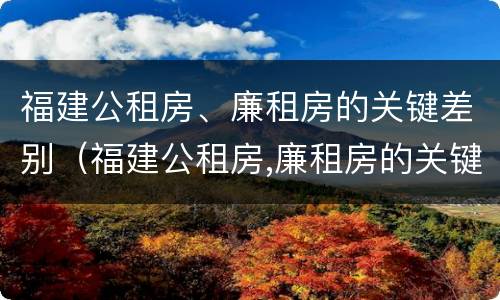 福建公租房、廉租房的关键差别（福建公租房,廉租房的关键差别有哪些）