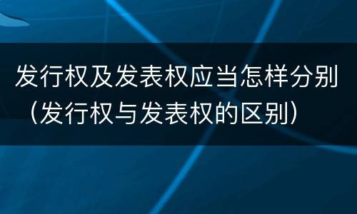 发行权及发表权应当怎样分别（发行权与发表权的区别）