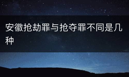安徽抢劫罪与抢夺罪不同是几种