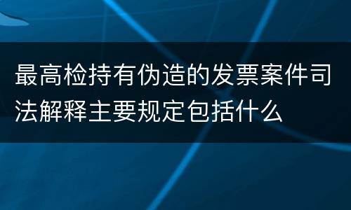 最高检持有伪造的发票案件司法解释主要规定包括什么