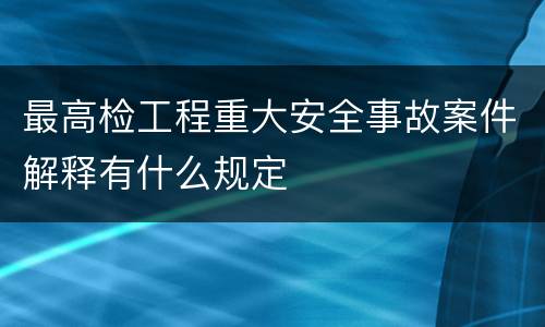 最高检工程重大安全事故案件解释有什么规定