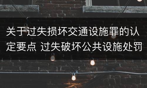 关于过失损坏交通设施罪的认定要点 过失破坏公共设施处罚条例