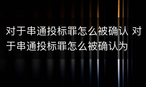 对于串通投标罪怎么被确认 对于串通投标罪怎么被确认为