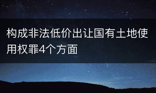 构成非法低价出让国有土地使用权罪4个方面