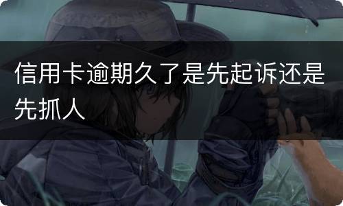 信用卡逾期久了是先起诉还是先抓人