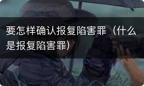 要怎样确认报复陷害罪（什么是报复陷害罪）