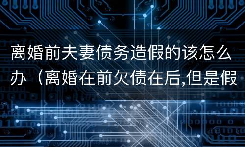 离婚前夫妻债务造假的该怎么办（离婚在前欠债在后,但是假离婚）