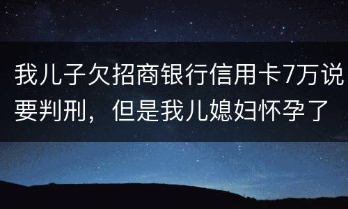 我儿子欠招商银行信用卡7万说要判刑，但是我儿媳妇怀孕了能判刑吗