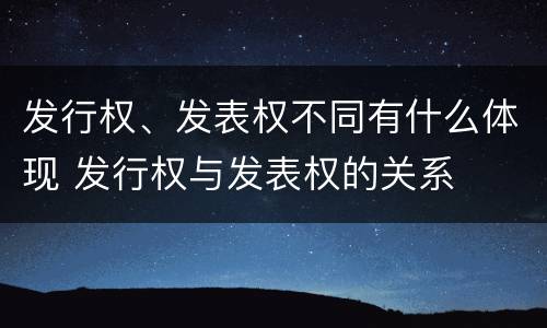 发行权、发表权不同有什么体现 发行权与发表权的关系