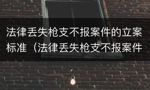 法律丢失枪支不报案件的立案标准（法律丢失枪支不报案件的立案标准是多少）