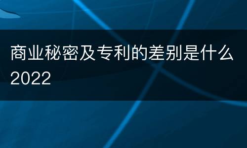 商业秘密及专利的差别是什么2022