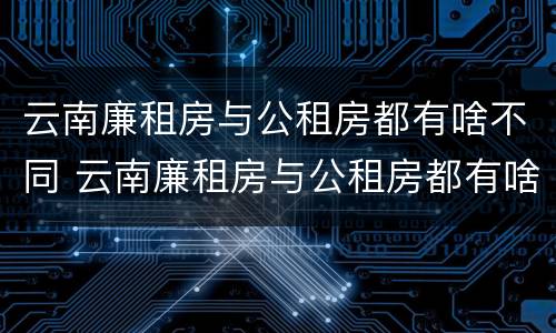 云南廉租房与公租房都有啥不同 云南廉租房与公租房都有啥不同的地方