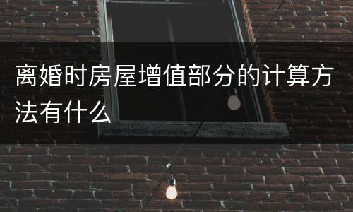 离婚时房屋增值部分的计算方法有什么