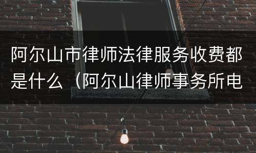 阿尔山市律师法律服务收费都是什么（阿尔山律师事务所电话号码多少）