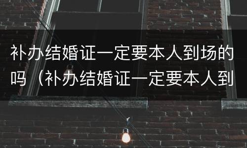 补办结婚证一定要本人到场的吗（补办结婚证一定要本人到场的吗）